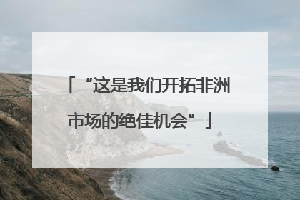 “这是我们开拓非洲市场的绝佳机会”