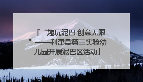 “趣玩泥巴 创意无限”——利津县第三实验幼儿园开展泥巴区活动