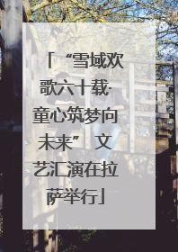 “雪域欢歌六十载·童心筑梦向未来” 文艺汇演在拉萨举行