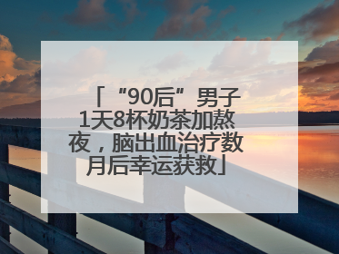 “90后”男子1天8杯奶茶加熬夜，脑出血治疗数月后幸运获救