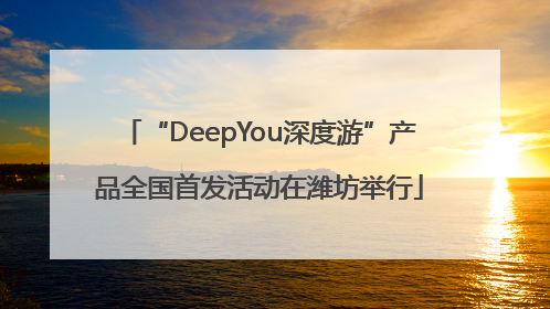 “DeepYou深度游”产品全国首发活动在潍坊举行