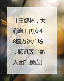 王健林，大消息！再卖48座万达广场，腾讯等“熟人团”接盘