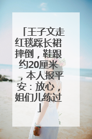 王子文走红毯踩长裙摔倒，鞋跟约20厘米，本人报平安：放心，姐们儿练过