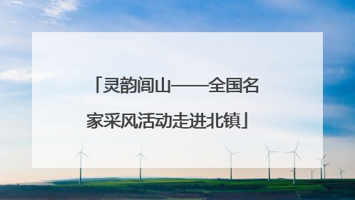 灵韵闾山——全国名家采风活动走进北镇