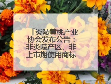 炎陵黄桃产业协会发布公告：非炎陵产区、非上市期使用商标包装均属侵权