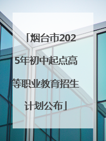 烟台市2025年初中起点高等职业教育招生计划公布