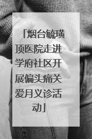 烟台毓璜顶医院走进学府社区开展偏头痛关爱月义诊活动