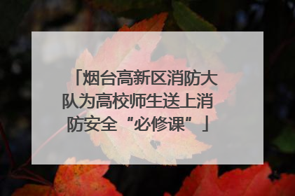 烟台高新区消防大队为高校师生送上消防安全“必修课”