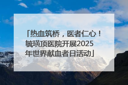 热血筑桥，医者仁心！毓璜顶医院开展2025年世界献血者日活动