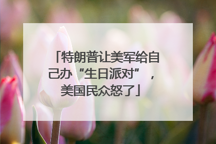 特朗普让美军给自己办“生日派对”，美国民众怒了