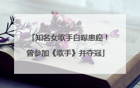 知名女歌手自曝患癌！曾参加《歌手》并夺冠