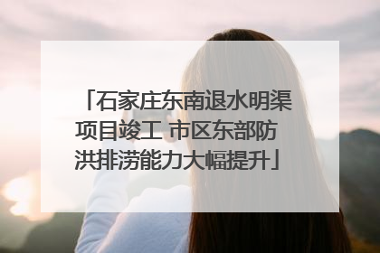 石家庄东南退水明渠项目竣工 市区东部防洪排涝能力大幅提升