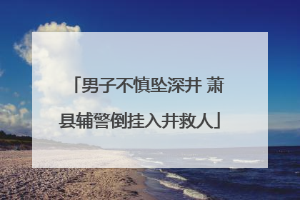 男子不慎坠深井 萧县辅警倒挂入井救人