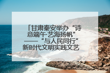 甘肃秦安举办“诗意端午·艺海扬帆”——“与人民同行”新时代文明实践文艺志愿服务活动