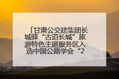 甘肃公交建集团长城驿“古道长城”旅游特色主题服务区入选中国公路学会“2025年度交通与旅游融合创新项目”