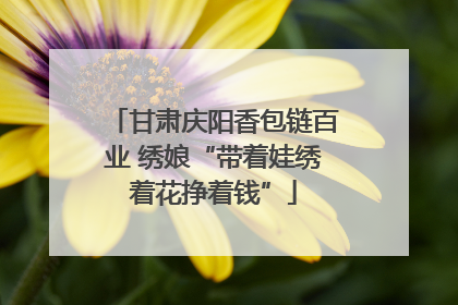甘肃庆阳香包链百业 绣娘“带着娃绣着花挣着钱”