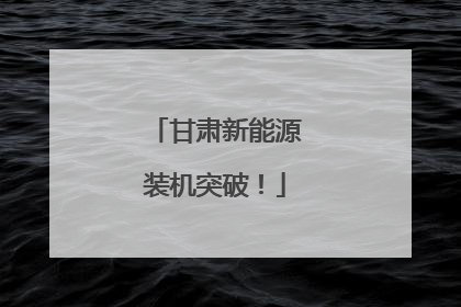 甘肃新能源装机突破！