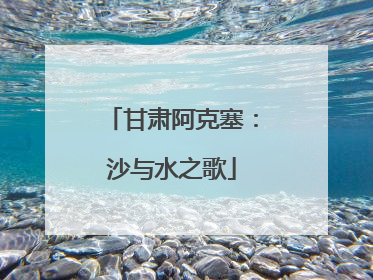 甘肃阿克塞：沙与水之歌