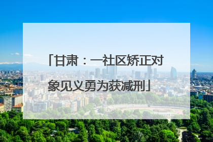 甘肃:一社区矫正对象见义勇为获减刑