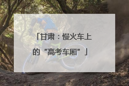 甘肃:慢火车上的“高考车厢”