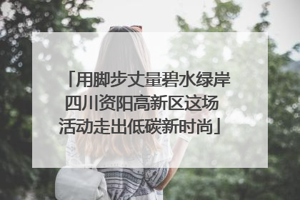 用脚步丈量碧水绿岸 四川资阳高新区这场活动走出低碳新时尚