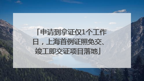 申请到拿证仅1个工作日，上海首例证照免交、竣工即交证项目落地