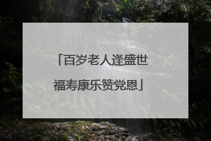 百岁老人逢盛世 福寿康乐赞党恩