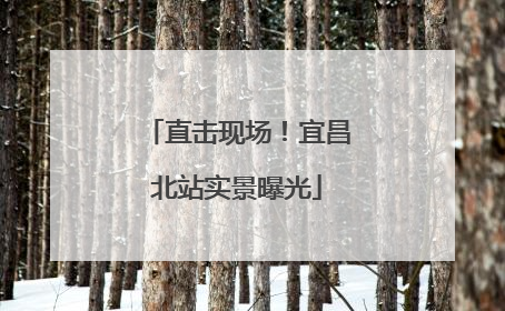 直击现场！宜昌北站实景曝光