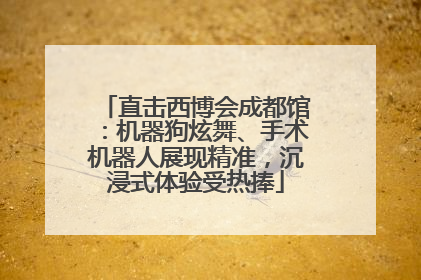 直击西博会成都馆：机器狗炫舞、手术机器人展现精准，沉浸式体验受热捧