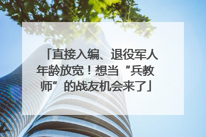 直接入编、退役军人年龄放宽！想当“兵教师”的战友机会来了