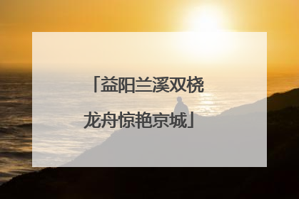 益阳兰溪双桡龙舟惊艳京城