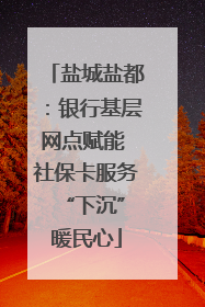 盐城盐都：银行基层网点赋能 社保卡服务 “下沉”暖民心