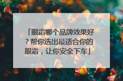 眼霜哪个品牌效果好？帮你选出最适合你的眼霜，让你安全下车