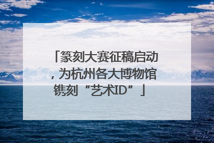 篆刻大赛征稿启动，为杭州各大博物馆镌刻“艺术ID”
