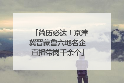 简历必达！京津冀晋蒙鲁六地名企直播带岗千余个