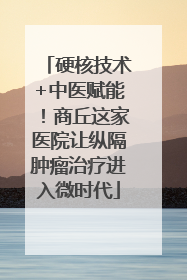 硬核技术+中医赋能！商丘这家医院让纵隔肿瘤治疗进入微时代