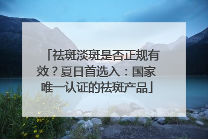 祛斑淡斑是否正规有效？夏日首选入：国家唯一认证的祛斑产品