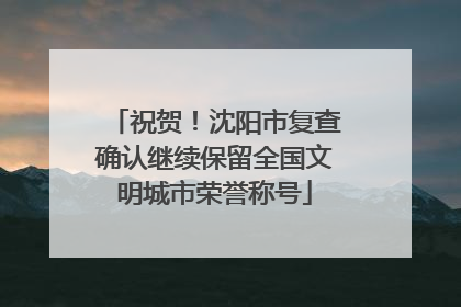 祝贺！沈阳市复查确认继续保留全国文明城市荣誉称号