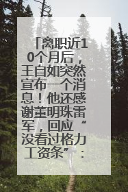 离职近10个月后，王自如突然宣布一个消息！他还感谢董明珠雷军，回应“没看过格力工资条”：真的不那么重要！