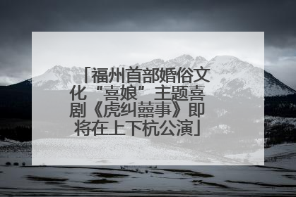福州首部婚俗文化“喜娘”主题喜剧《虎纠囍事》即将在上下杭公演