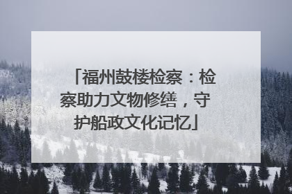 福州鼓楼检察：检察助力文物修缮，守护船政文化记忆