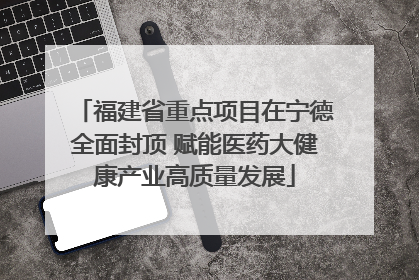 福建省重点项目在宁德全面封顶 赋能医药大健康产业高质量发展