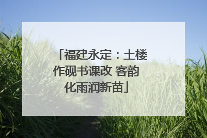 福建永定：土楼作砚书课改 客韵化雨润新苗