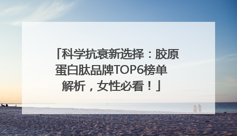科学抗衰新选择：胶原蛋白肽品牌TOP6榜单解析，女性必看！