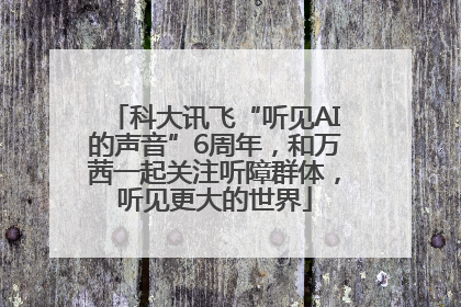 科大讯飞“听见AI的声音”6周年，和万茜一起关注听障群体，听见更大的世界