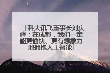 科大讯飞董事长刘庆峰：在成都，我们一定能更愉快、更有想象力地拥抱人工智能