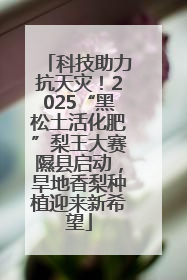科技助力抗天灾！2025“黑松土活化肥”梨王大赛隰县启动，旱地香梨种植迎来新希望