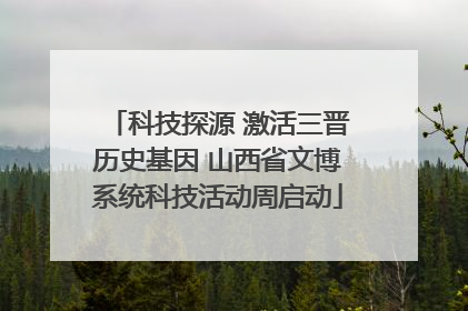 科技探源 激活三晋历史基因 山西省文博系统科技活动周启动