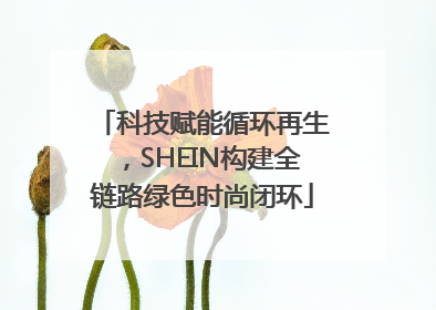 科技赋能循环再生，SHEIN构建全链路绿色时尚闭环