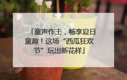 童声作主，畅享夏日童趣！这场“西瓜狂欢节”玩出新花样